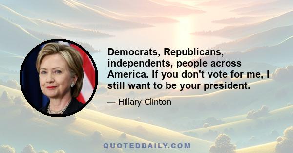 Democrats, Republicans, independents, people across America. If you don't vote for me, I still want to be your president.