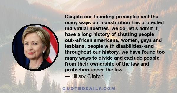 Despite our founding principles and the many ways our constitution has protected individual liberties, we do, let's admit it, have a long history of shutting people out--african americans, women, gays and lesbians,