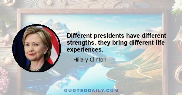 Different presidents have different strengths, they bring different life experiences.