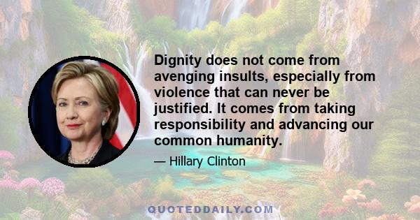 Dignity does not come from avenging insults, especially from violence that can never be justified. It comes from taking responsibility and advancing our common humanity.