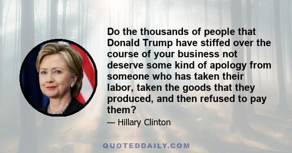 Do the thousands of people that Donald Trump have stiffed over the course of your business not deserve some kind of apology from someone who has taken their labor, taken the goods that they produced, and then refused to 