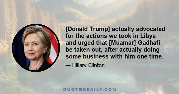 [Donald Trump] actually advocated for the actions we took in Libya and urged that [Muamar] Gadhafi be taken out, after actually doing some business with him one time.