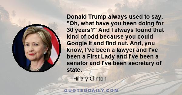 Donald Trump always used to say, Oh, what have you been doing for 30 years? And I always found that kind of odd because you could Google it and find out. And, you know, I've been a lawyer and I've been a First Lady and