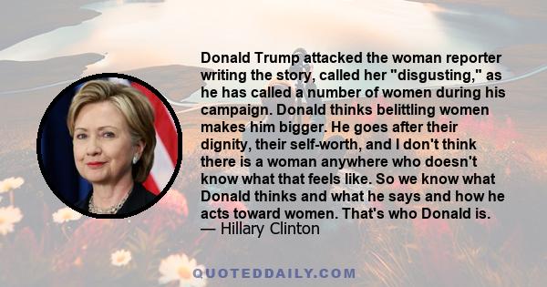 Donald Trump attacked the woman reporter writing the story, called her disgusting, as he has called a number of women during his campaign. Donald thinks belittling women makes him bigger. He goes after their dignity,