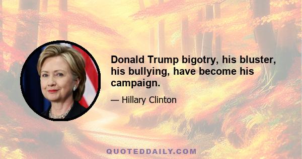 Donald Trump bigotry, his bluster, his bullying, have become his campaign.