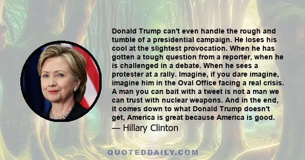 Donald Trump can't even handle the rough and tumble of a presidential campaign. He loses his cool at the slightest provocation. When he has gotten a tough question from a reporter, when he is challenged in a debate.