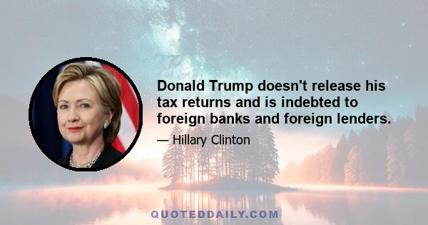 Donald Trump doesn't release his tax returns and is indebted to foreign banks and foreign lenders.