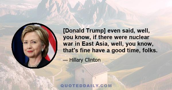 [Donald Trump] even said, well, you know, if there were nuclear war in East Asia, well, you know, that's fine have a good time, folks.