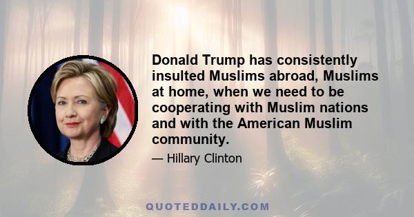 Donald Trump has consistently insulted Muslims abroad, Muslims at home, when we need to be cooperating with Muslim nations and with the American Muslim community.