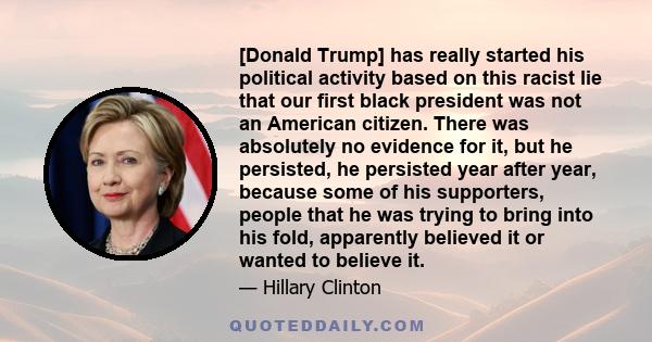 [Donald Trump] has really started his political activity based on this racist lie that our first black president was not an American citizen. There was absolutely no evidence for it, but he persisted, he persisted year