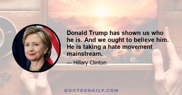 Donald Trump has shown us who he is. And we ought to believe him. He is taking a hate movement mainstream.