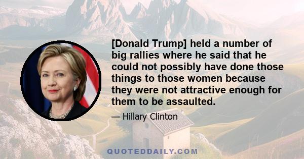 [Donald Trump] held a number of big rallies where he said that he could not possibly have done those things to those women because they were not attractive enough for them to be assaulted.