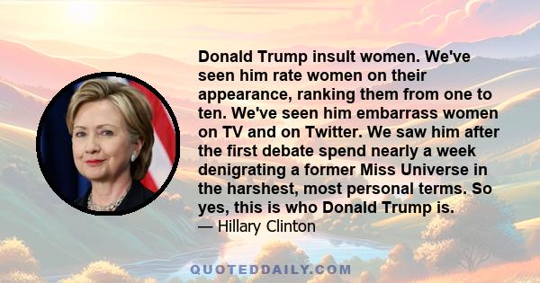 Donald Trump insult women. We've seen him rate women on their appearance, ranking them from one to ten. We've seen him embarrass women on TV and on Twitter. We saw him after the first debate spend nearly a week