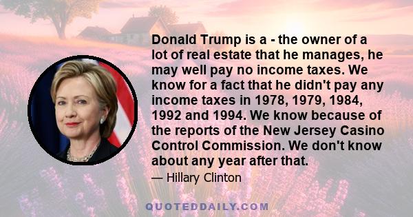 Donald Trump is a - the owner of a lot of real estate that he manages, he may well pay no income taxes. We know for a fact that he didn't pay any income taxes in 1978, 1979, 1984, 1992 and 1994. We know because of the