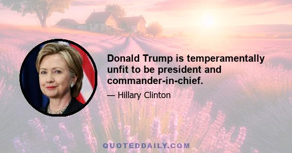 Donald Trump is temperamentally unfit to be president and commander-in-chief.