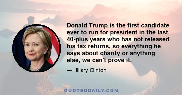 Donald Trump is the first candidate ever to run for president in the last 40-plus years who has not released his tax returns, so everything he says about charity or anything else, we can't prove it.