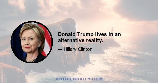 Donald Trump lives in an alternative reality.