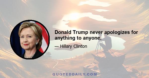 Donald Trump never apologizes for anything to anyone.