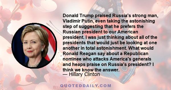 Donald Trump praised Russia's strong man, Vladimir Putin, even taking the astonishing step of suggesting that he prefers the Russian president to our American president. I was just thinking about all of the presidents