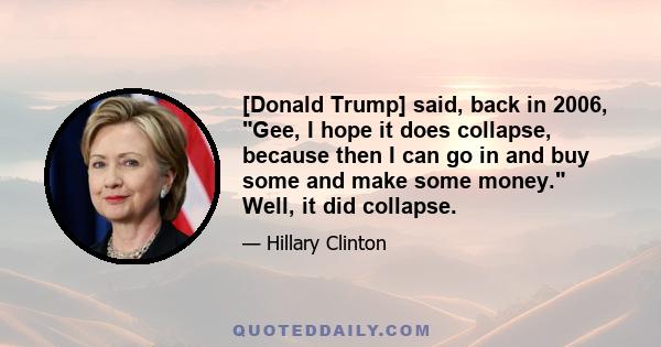 [Donald Trump] said, back in 2006, Gee, I hope it does collapse, because then I can go in and buy some and make some money. Well, it did collapse.