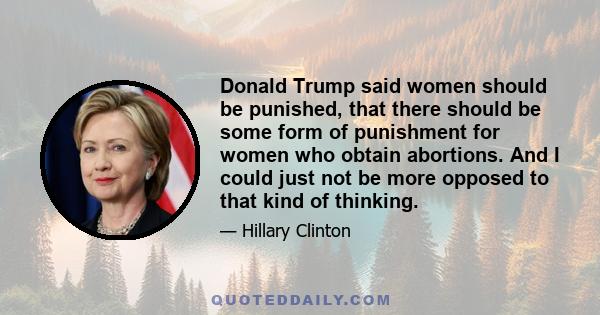 Donald Trump said women should be punished, that there should be some form of punishment for women who obtain abortions. And I could just not be more opposed to that kind of thinking.