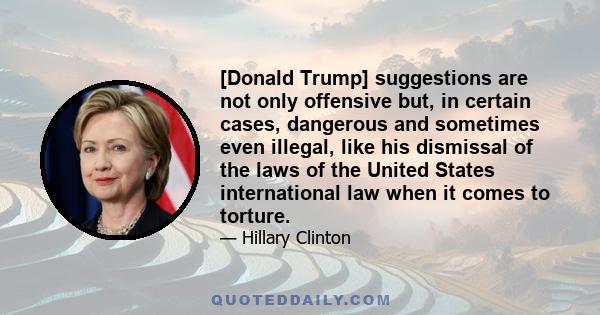 [Donald Trump] suggestions are not only offensive but, in certain cases, dangerous and sometimes even illegal, like his dismissal of the laws of the United States international law when it comes to torture.