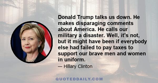 Donald Trump talks us down. He makes disparaging comments about America. He calls our military a disaster. Well, it's not, but it might have been if everybody else had failed to pay taxes to support our brave men and