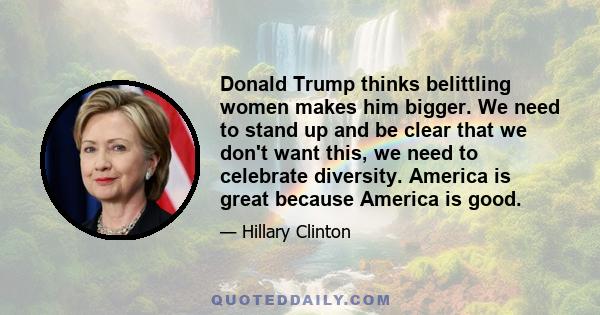 Donald Trump thinks belittling women makes him bigger. We need to stand up and be clear that we don't want this, we need to celebrate diversity. America is great because America is good.