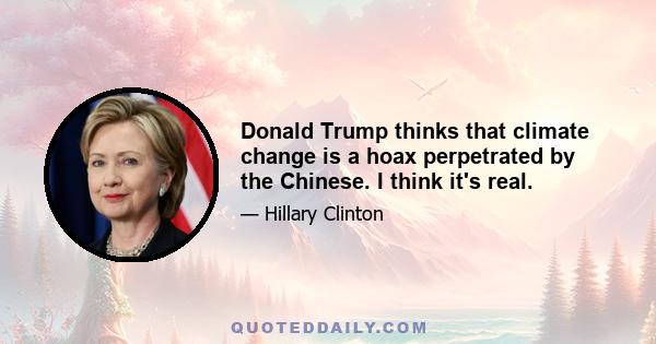 Donald Trump thinks that climate change is a hoax perpetrated by the Chinese. I think it's real.