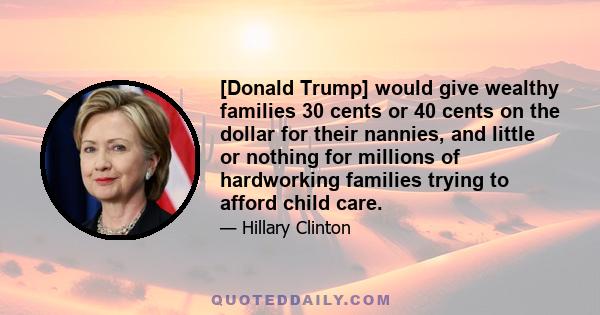 [Donald Trump] would give wealthy families 30 cents or 40 cents on the dollar for their nannies, and little or nothing for millions of hardworking families trying to afford child care.