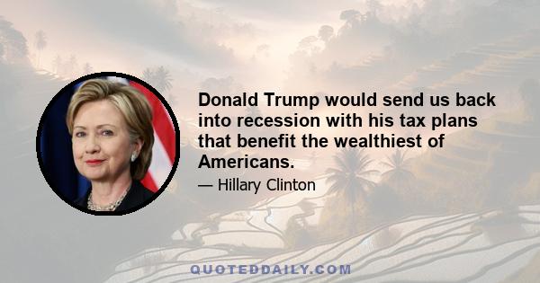 Donald Trump would send us back into recession with his tax plans that benefit the wealthiest of Americans.