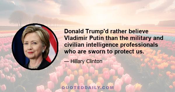 Donald Trump'd rather believe Vladimir Putin than the military and civilian intelligence professionals who are sworn to protect us.