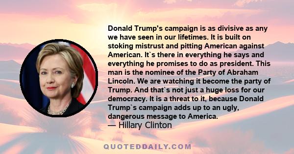 Donald Trump's campaign is as divisive as any we have seen in our lifetimes. It is built on stoking mistrust and pitting American against American. It`s there in everything he says and everything he promises to do as