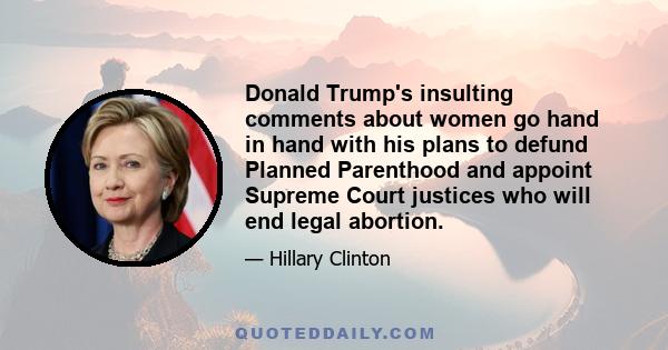 Donald Trump's insulting comments about women go hand in hand with his plans to defund Planned Parenthood and appoint Supreme Court justices who will end legal abortion.