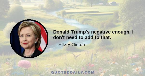 Donald Trump's negative enough, I don't need to add to that.