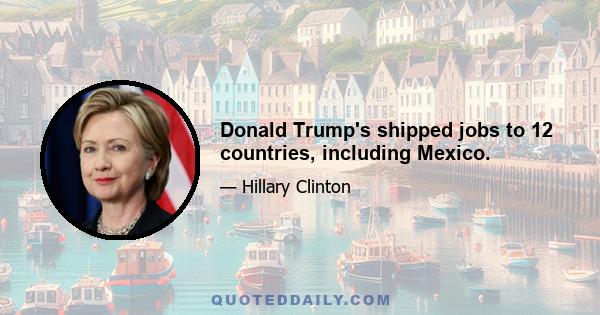 Donald Trump's shipped jobs to 12 countries, including Mexico.