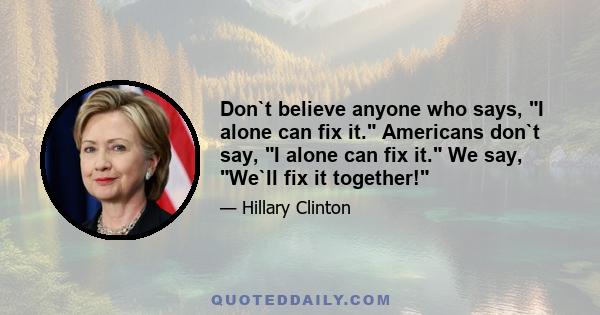 Don`t believe anyone who says, I alone can fix it. Americans don`t say, I alone can fix it. We say, We`ll fix it together!