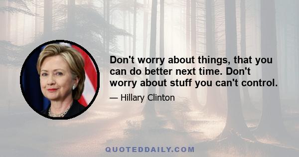 Don't worry about things, that you can do better next time. Don't worry about stuff you can't control.