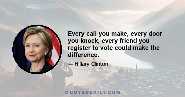 Every call you make, every door you knock, every friend you register to vote could make the difference.