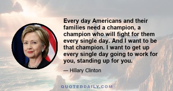 Every day Americans and their families need a champion, a champion who will fight for them every single day. And I want to be that champion. I want to get up every single day going to work for you, standing up for you.