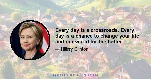 Every day is a crossroads. Every day is a chance to change your life and our world for the better.