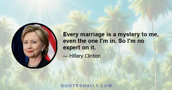 Every marriage is a mystery to me, even the one I'm in. So I'm no expert on it.