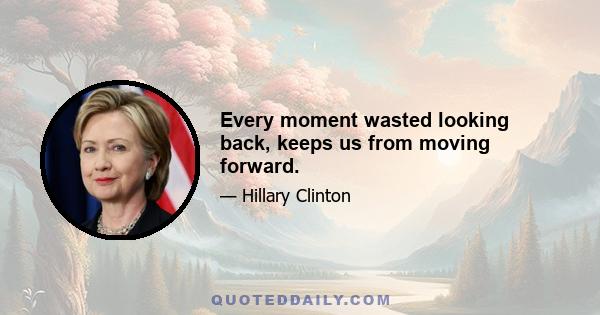 Every moment wasted looking back, keeps us from moving forward.