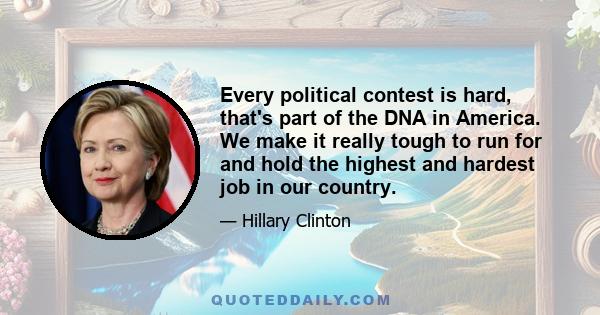 Every political contest is hard, that's part of the DNA in America. We make it really tough to run for and hold the highest and hardest job in our country.