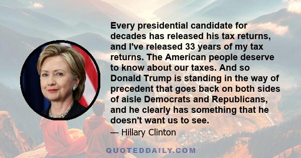 Every presidential candidate for decades has released his tax returns, and I've released 33 years of my tax returns. The American people deserve to know about our taxes. And so Donald Trump is standing in the way of