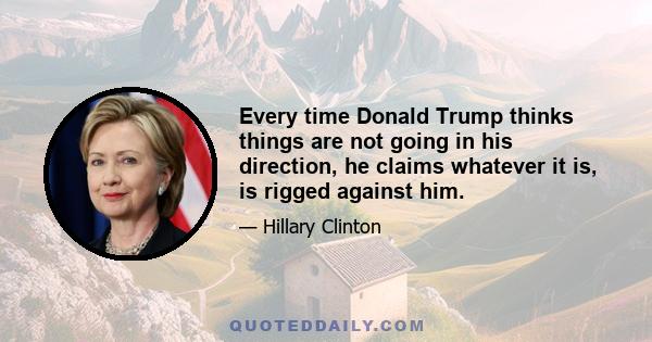 Every time Donald Trump thinks things are not going in his direction, he claims whatever it is, is rigged against him.