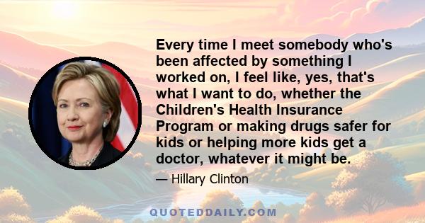 Every time I meet somebody who's been affected by something I worked on, I feel like, yes, that's what I want to do, whether the Children's Health Insurance Program or making drugs safer for kids or helping more kids