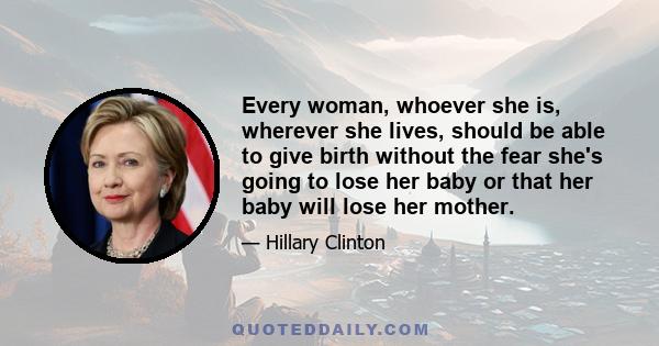 Every woman, whoever she is, wherever she lives, should be able to give birth without the fear she's going to lose her baby or that her baby will lose her mother.