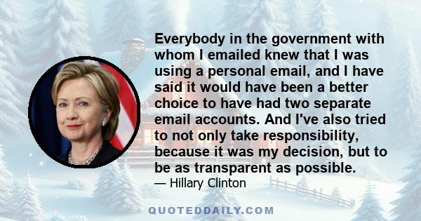 Everybody in the government with whom I emailed knew that I was using a personal email, and I have said it would have been a better choice to have had two separate email accounts. And I've also tried to not only take