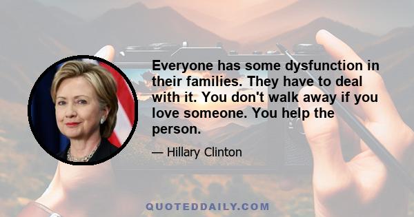 Everyone has some dysfunction in their families. They have to deal with it. You don't walk away if you love someone. You help the person.